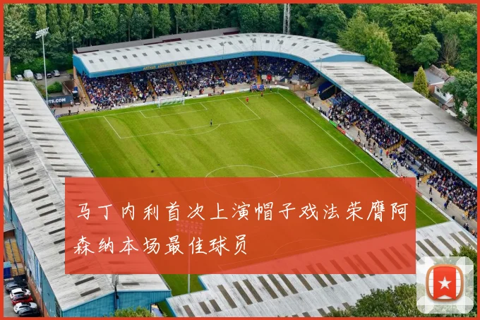 马丁内利首次上演帽子戏法荣膺阿森纳本场最佳球员
