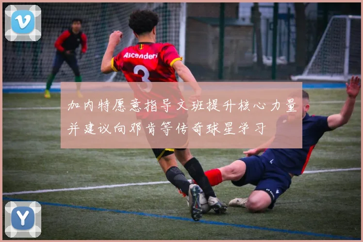 加内特愿意指导文班提升核心力量并建议向邓肯等传奇球星学习