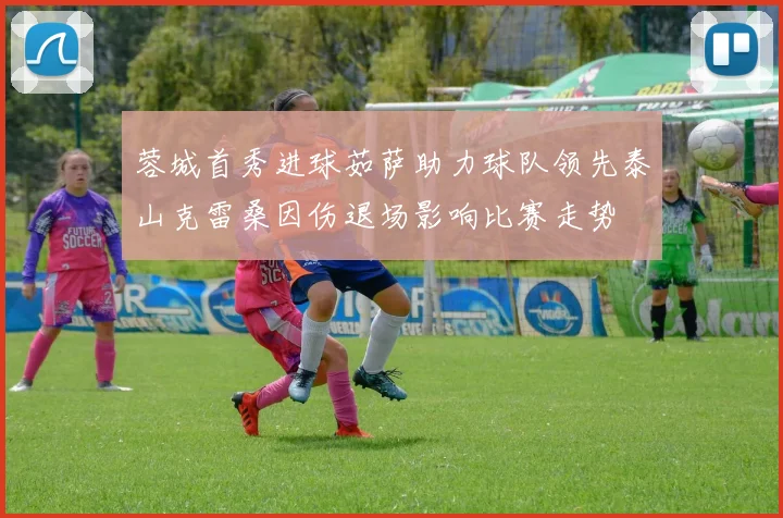 蓉城首秀进球茹萨助力球队领先泰山克雷桑因伤退场影响比赛走势