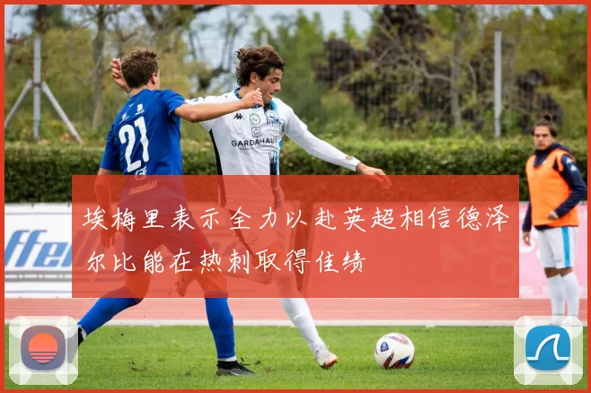 埃梅里表示全力以赴英超相信德泽尔比能在热刺取得佳绩