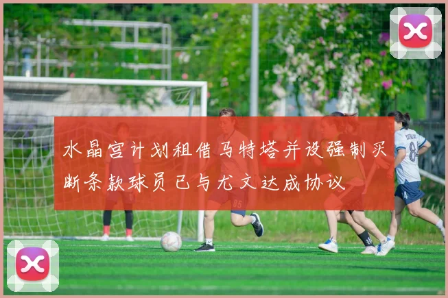 水晶宫计划租借马特塔并设强制买断条款球员已与尤文达成协议