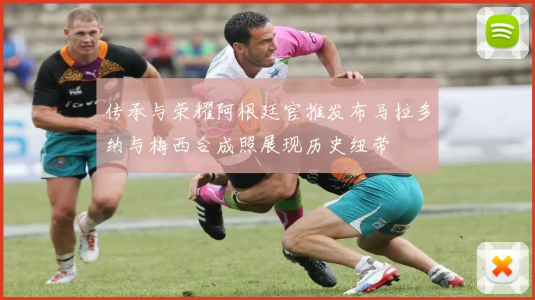 传承与荣耀阿根廷官推发布马拉多纳与梅西合成照展现历史纽带