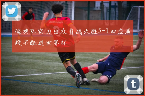 瑞典队实力出众首战大胜5-1回应质疑不配进世界杯