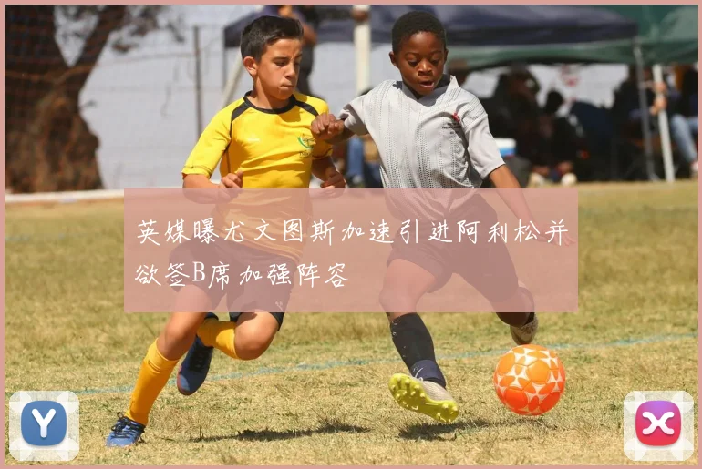 英媒曝尤文图斯加速引进阿利松并欲签B席加强阵容