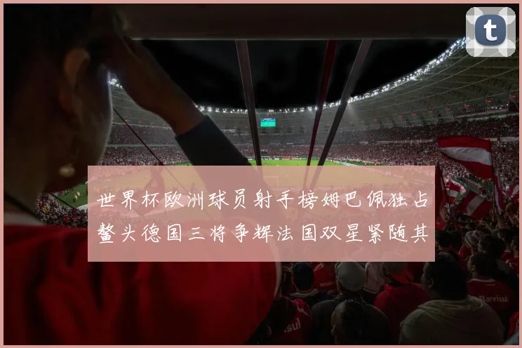 世界杯欧洲球员射手榜姆巴佩独占鳌头德国三将争辉法国双星紧随其后