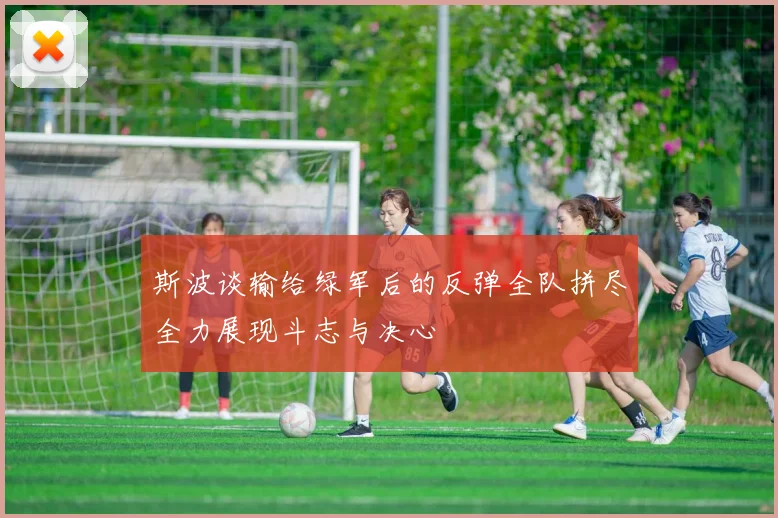 斯波谈输给绿军后的反弹全队拼尽全力展现斗志与决心