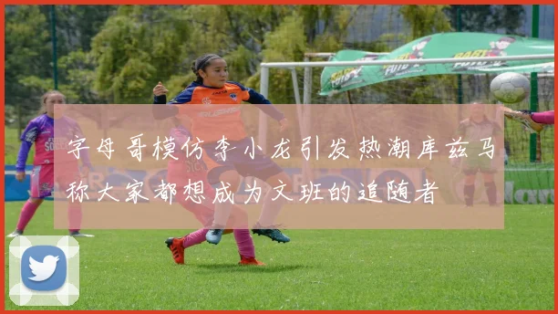 字母哥模仿李小龙引发热潮库兹马称大家都想成为文班的追随者