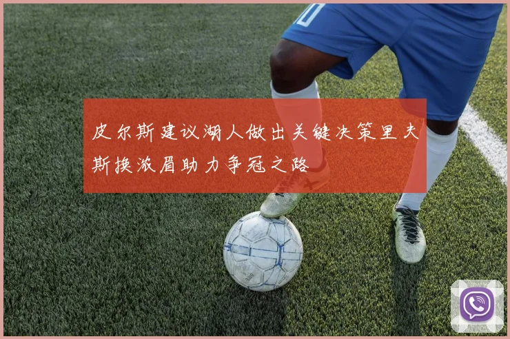 皮尔斯建议湖人做出关键决策里夫斯换浓眉助力争冠之路