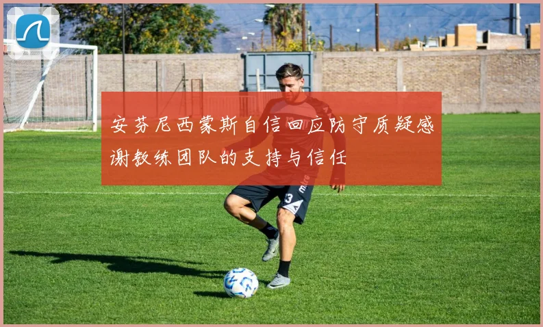 安芬尼西蒙斯自信回应防守质疑感谢教练团队的支持与信任