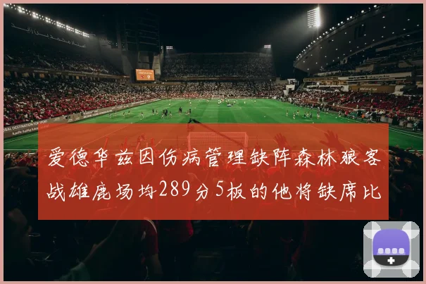 爱德华兹因伤病管理缺阵森林狼客战雄鹿场均289分5板的他将缺席比赛