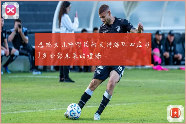 总统女儿呼吁团结支持球队回应与J罗合影未果的遗憾