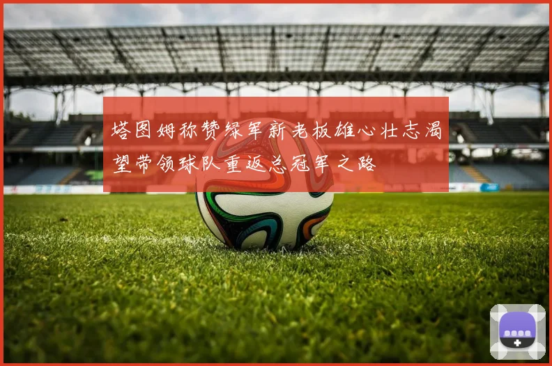 塔图姆称赞绿军新老板雄心壮志渴望带领球队重返总冠军之路