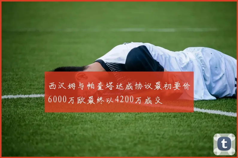 西汉姆与帕奎塔达成协议最初要价6000万欧最终以4200万成交