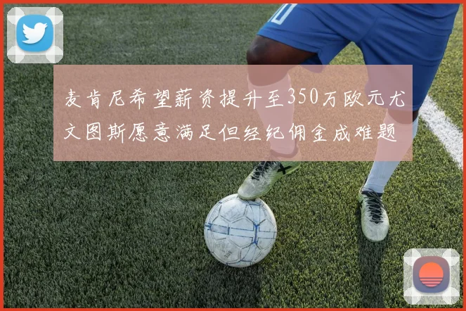 麦肯尼希望薪资提升至350万欧元尤文图斯愿意满足但经纪佣金成难题