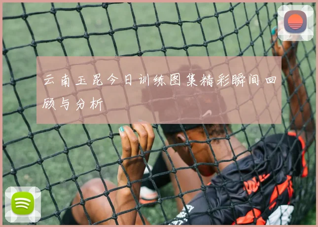 云南玉昆今日训练图集精彩瞬间回顾与分析
