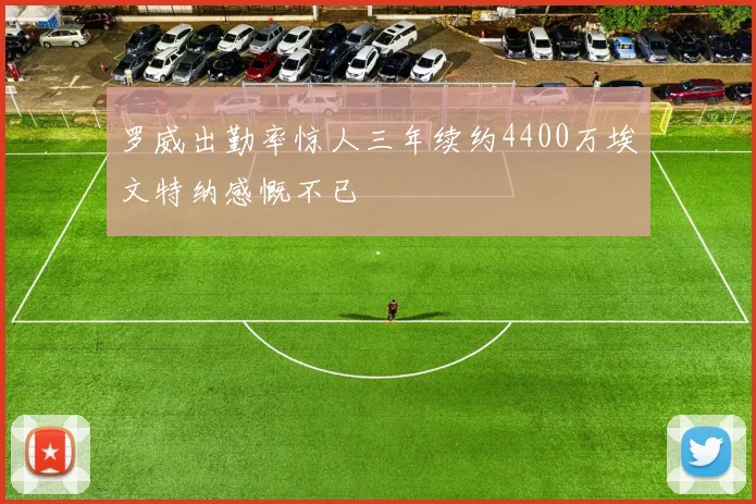 罗威出勤率惊人三年续约4400万埃文特纳感慨不已