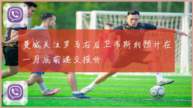 曼城关注罗马右后卫韦斯利预计在一月底前递交报价