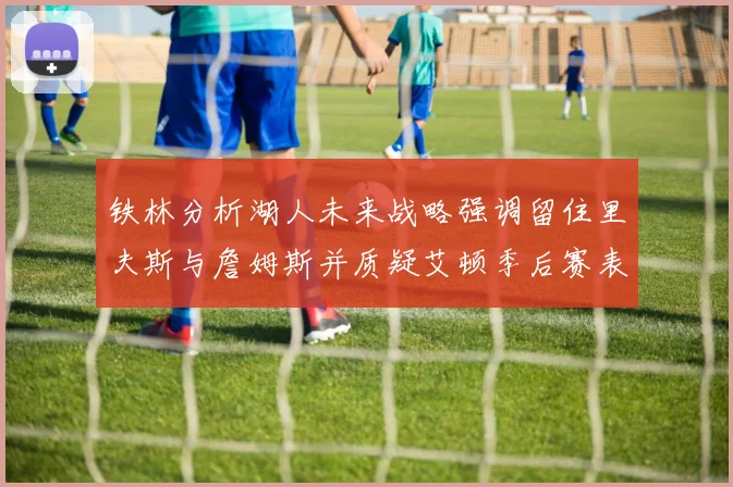 铁林分析湖人未来战略强调留住里夫斯与詹姆斯并质疑艾顿季后赛表现