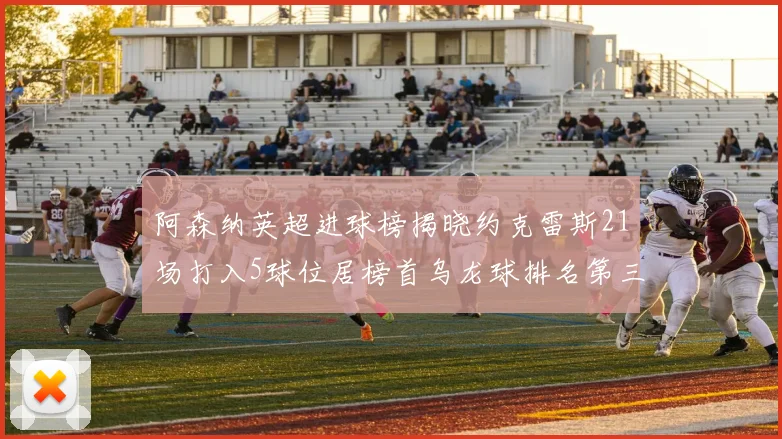 阿森纳英超进球榜揭晓约克雷斯21场打入5球位居榜首乌龙球排名第三