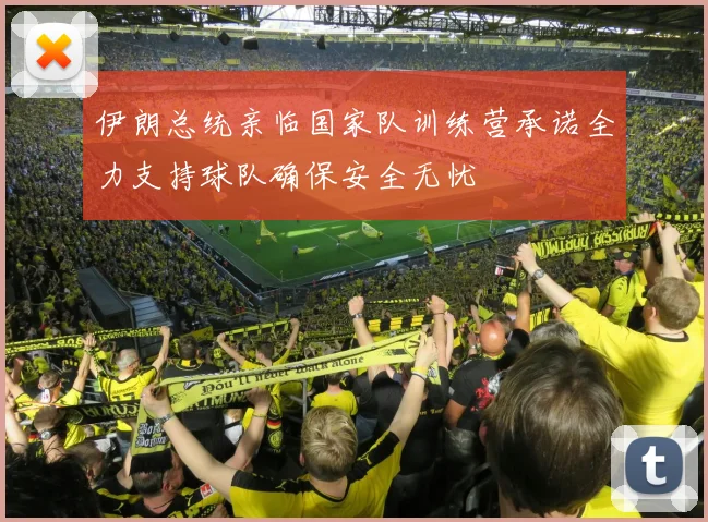 伊朗总统亲临国家队训练营承诺全力支持球队确保安全无忧
