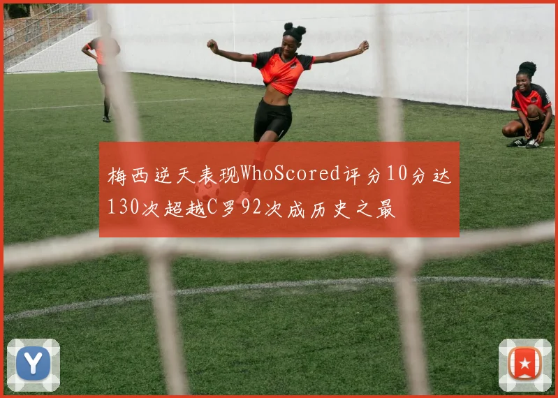 梅西逆天表现WhoScored评分10分达130次超越C罗92次成历史之最